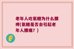老年人吃氨糖为什么腰疼(氨糖是否会引起老年人腰痛？)