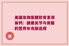 美国友珈氨糖软骨素液体钙：健康关节与骨骼的营养补充新选择