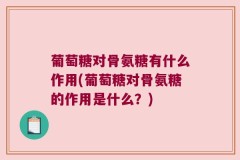 葡萄糖对骨氨糖有什么作用(葡萄糖对骨氨糖的作用是什么？)