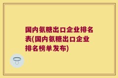 国内氨糖出口企业排名表(国内氨糖出口企业排名榜单发布)