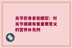 关节软骨素氨糖型：对关节健康有着重要意义的营养补充剂