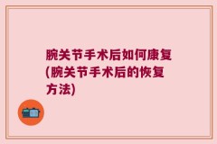 腕关节手术后如何康复(腕关节手术后的恢复方法)