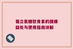 葡立氨糖软骨素的健康益处与使用指南详解