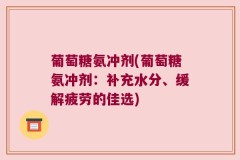 葡萄糖氨冲剂(葡萄糖氨冲剂：补充水分、缓解疲劳的佳选)