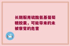 长期服用硫酸氨基葡萄糖胶囊，可能带来的未被察觉的危害