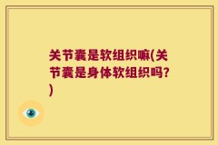 关节囊是软组织嘛(关节囊是身体软组织吗？)