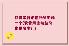 软骨素含钠盐吗多少钱一个(软骨素含钠盐价格是多少？)