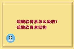 硫酸软骨素怎么吸收？硫酸软骨素结构