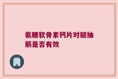 氨糖软骨素钙片对腿抽筋是否有效
