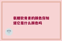 氨糖软骨素的颜色你知道它是什么颜色吗