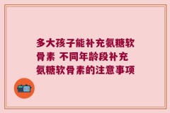 多大孩子能补充氨糖软骨素 不同年龄段补充氨糖软骨素的注意事项