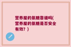 营养屋的氨糖靠谱吗(营养屋的氨糖是否安全有效？)