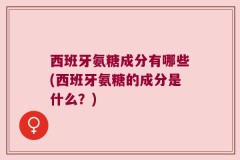 西班牙氨糖成分有哪些(西班牙氨糖的成分是什么？)