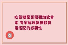 吃氨糖是否需要加软骨素 专家解读氨糖软骨素搭配的必要性