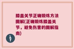膝盖关节正确锻炼方法图解(正确锻炼膝盖关节，避免伤害的图解指南)