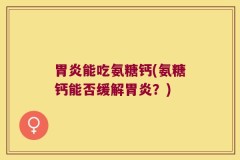 胃炎能吃氨糖钙(氨糖钙能否缓解胃炎？)