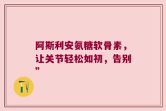 阿斯利安氨糖软骨素，让关节轻松如初，告别”