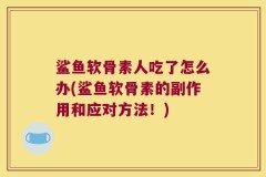 鲨鱼软骨素人吃了怎么办(鲨鱼软骨素的副作用和应对方法！)