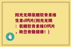 阳光无限氨糖软骨素维生素d钙片(阳光无限：氨糖软骨素维D钙片，助您骨骼健康！)