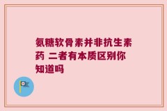 氨糖软骨素并非抗生素药 二者有本质区别你知道吗