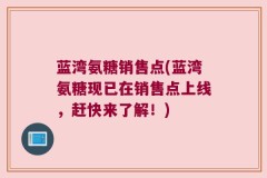 蓝湾氨糖销售点(蓝湾氨糖现已在销售点上线，赶快来了解！)