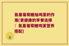 氨基葡萄糖加鸡蛋的作用(更健康的早餐选择：氨基葡萄糖鸡蛋营养搭配)