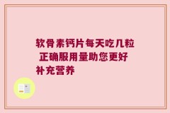 软骨素钙片每天吃几粒 正确服用量助您更好补充营养