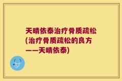 天晴依泰治疗骨质疏松(治疗骨质疏松的良方——天晴依泰)