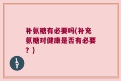 补氨糖有必要吗(补充氨糖对健康是否有必要？)
