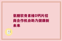 氨糖软骨素维D钙片招商合作机会助力健康新未来