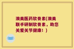 澳美医药软骨素(澳美联手研制软骨素，助您关爱关节健康！)