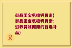 御品圣宝氨糖钙骨素(御品圣宝氨糖钙骨素：滋养骨骼健康的首选补品)