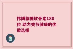伟博氨糖软骨素180粒 助力关节健康的优质选择