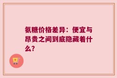 氨糖价格差异：便宜与昂贵之间到底隐藏着什么？