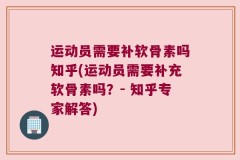 运动员需要补软骨素吗知乎(运动员需要补充软骨素吗？- 知乎专家解答)