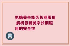 氨糖美辛能否长期服用 解析氨糖美辛长期服用的安全性