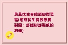 蒽菲优生骨胶原脚裂灵霜(蒽菲优生骨胶原脚裂霜：舒缓脚部裂痕的利器)