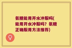 氨糖能用开水冲服吗(能用开水冲服吗？氨糖正确服用方法推荐)