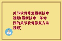 关节软骨修复最新技术视频(最新技术：革命性的关节软骨修复方法视频)