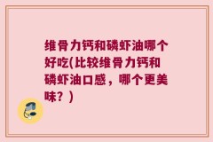 维骨力钙和磷虾油哪个好吃(比较维骨力钙和磷虾油口感，哪个更美味？)