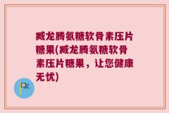 臧龙腾氨糖软骨素压片糖果(臧龙腾氨糖软骨素压片糖果，让您健康无忧)