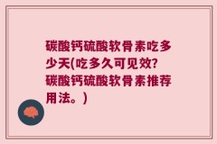 碳酸钙硫酸软骨素吃多少天(吃多久可见效？碳酸钙硫酸软骨素推荐用法。)
