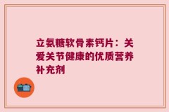 立氨糖软骨素钙片：关爱关节健康的优质营养补充剂