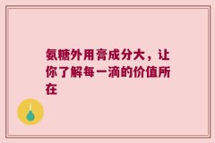 氨糖外用膏成分大，让你了解每一滴的价值所在