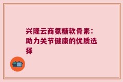 兴隆云商氨糖软骨素：助力关节健康的优质选择