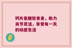 钙片氨糖软骨素，助力关节灵活，享受每一天的动感生活