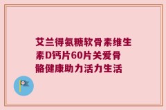 艾兰得氨糖软骨素维生素D钙片60片关爱骨骼健康助力活力生活