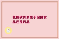 氨糖软骨素属于保健食品还是药品