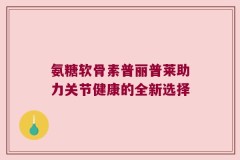 氨糖软骨素普丽普莱助力关节健康的全新选择
