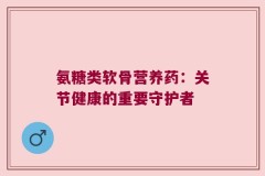 氨糖类软骨营养药：关节健康的重要守护者